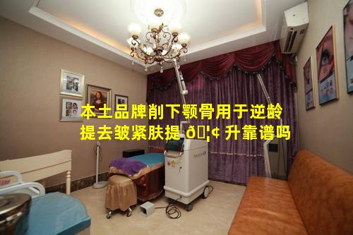 本土品牌削下颚骨用于逆龄提去皱紧肤提 🦢 升靠谱吗
